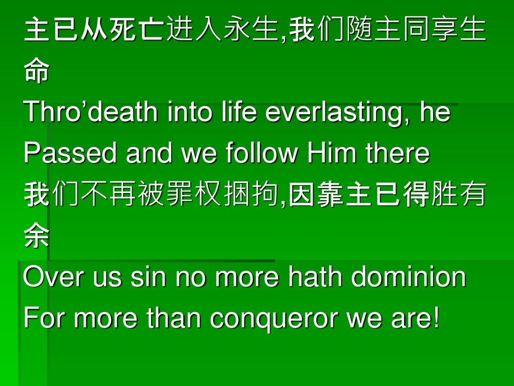 主已从死亡进入永生,我们随主同享生 命. Thro’death into life everlasting, he. Passed and we follow Him there. 我们不再被罪权捆拘,因靠主已得胜有.
