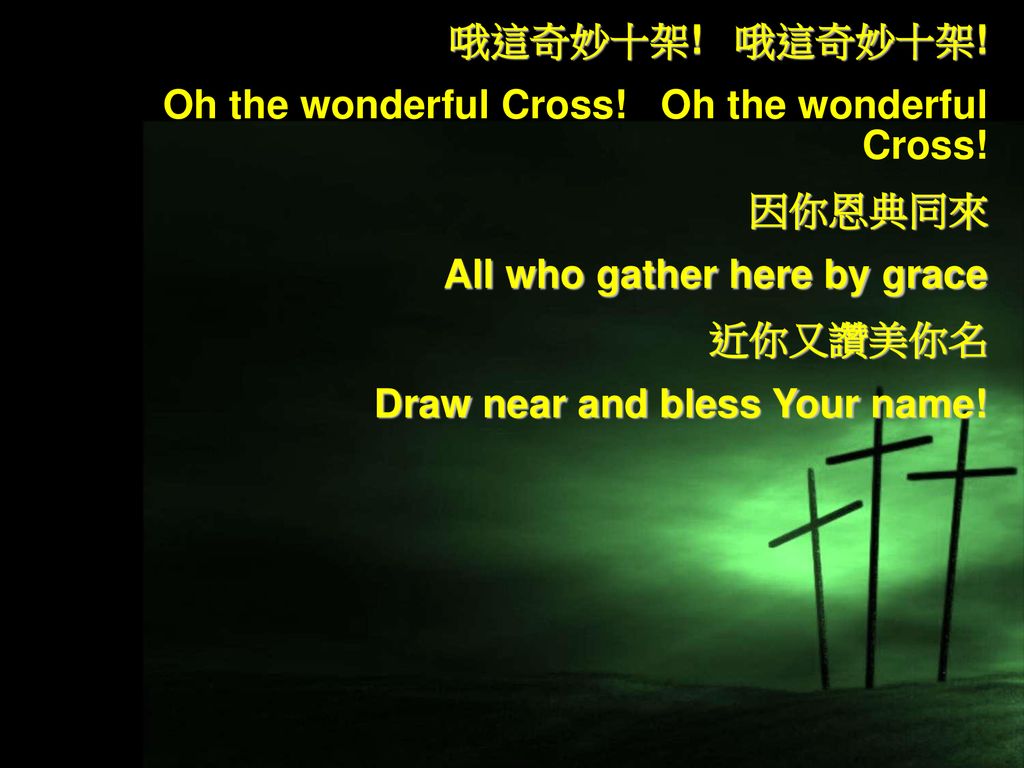 哦這奇妙十架! 哦這奇妙十架! Oh the wonderful Cross! Oh the wonderful Cross! 因你恩典同來. All who gather here by grace.
