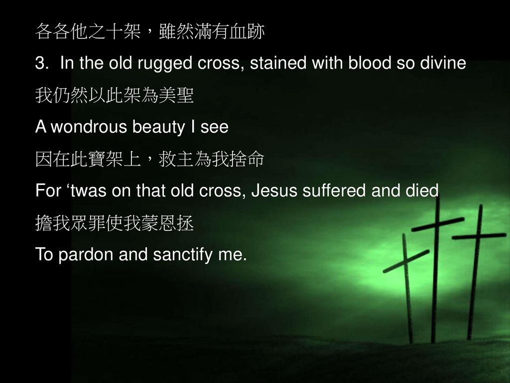 各各他之十架，雖然滿有血跡 3. In the old rugged cross, stained with blood so divine. 我仍然以此架為美聖. A wondrous beauty I see.