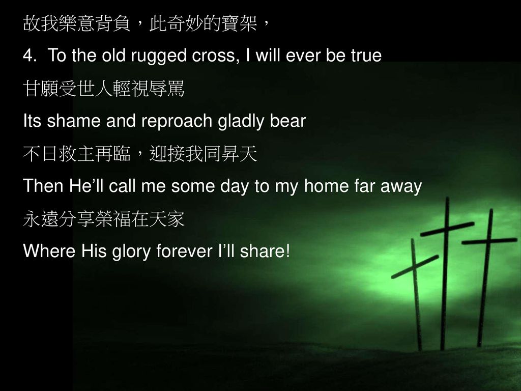 故我樂意背負，此奇妙的寶架， 4. To the old rugged cross, I will ever be true. 甘願受世人輕視辱罵. Its shame and reproach gladly bear.