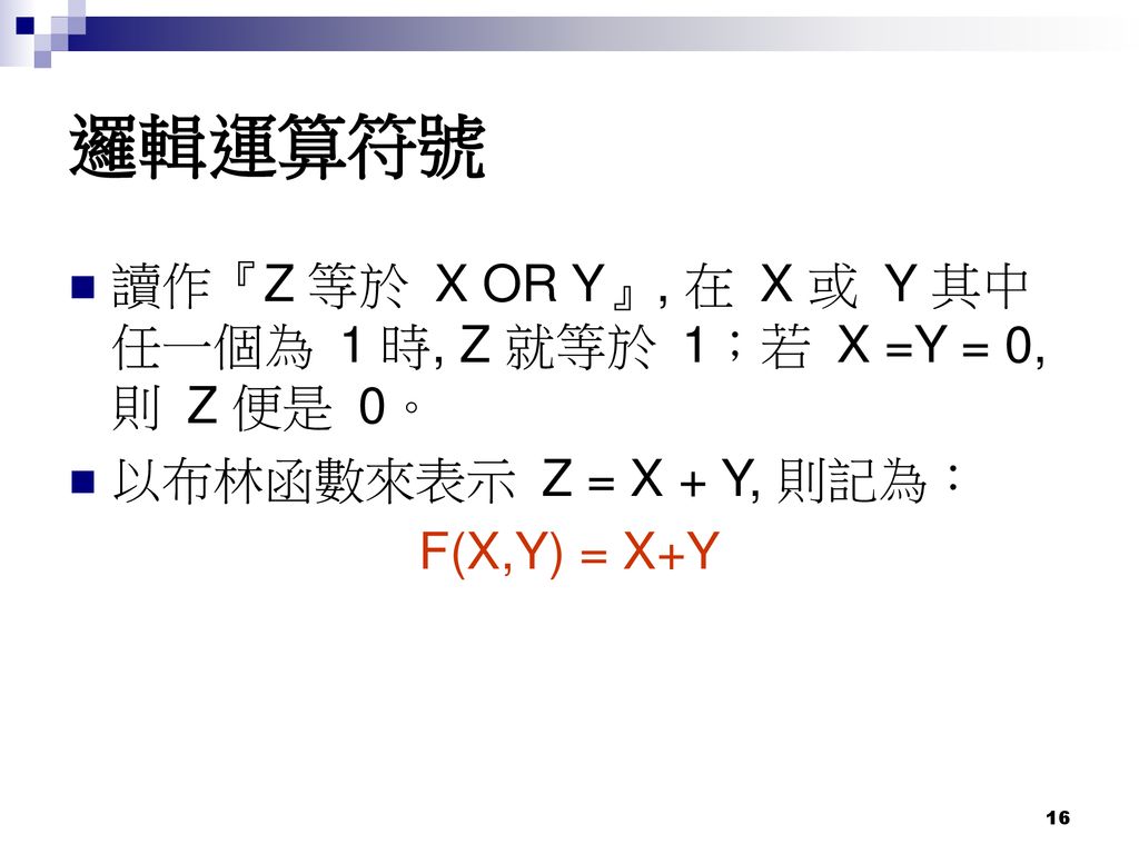 邏輯運算符號 讀作『Z 等於 X OR Y』, 在 X 或 Y 其中任一個為 1 時, Z 就等於 1；若 X =Y = 0, 則 Z 便是 0。 以布林函數來表示 Z = X + Y, 則記為：