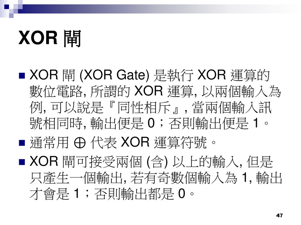 XOR 閘 XOR 閘 (XOR Gate) 是執行 XOR 運算的數位電路, 所謂的 XOR 運算, 以兩個輸入為例, 可以說是『同性相斥』, 當兩個輸入訊號相同時, 輸出便是 0；否則輸出便是 1。