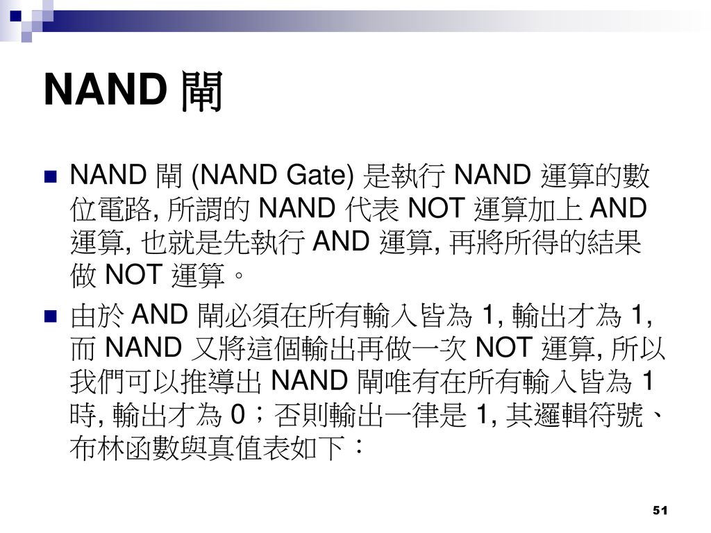 NAND 閘 NAND 閘 (NAND Gate) 是執行 NAND 運算的數位電路, 所謂的 NAND 代表 NOT 運算加上 AND 運算, 也就是先執行 AND 運算, 再將所得的結果做 NOT 運算。