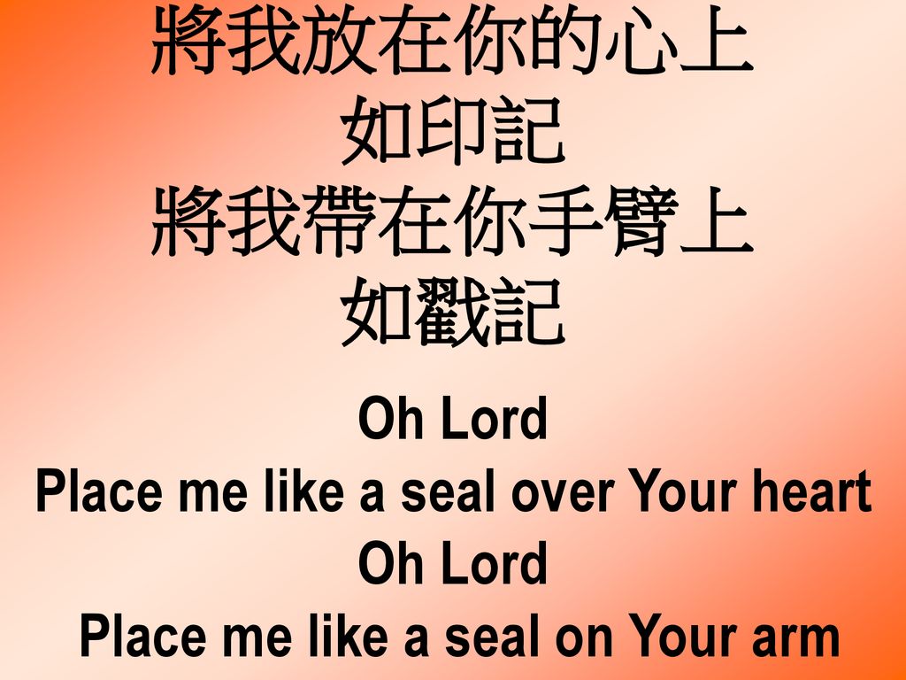 將我放在你的心上 如印記 將我帶在你手臂上 如戳記 Oh Lord Place me like a seal over Your heart Oh Lord Place me like a seal on Your arm