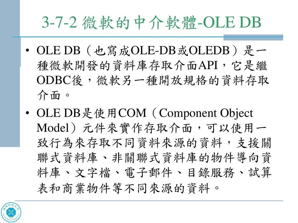 3-7-2 微軟的中介軟體-OLE DB OLE DB（也寫成OLE-DB或OLEDB）是一種微軟開發的資料庫存取介面API，它是繼ODBC後，微軟另一種開放規格的資料存取介面。