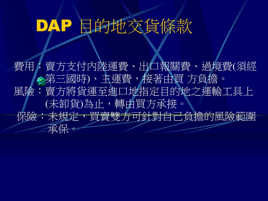 DAP 目的地交貨條款 費用：賣方支付內陸運費、出口報關費、過境費(須經 第三國時)、主運費，接著由買 方負擔。