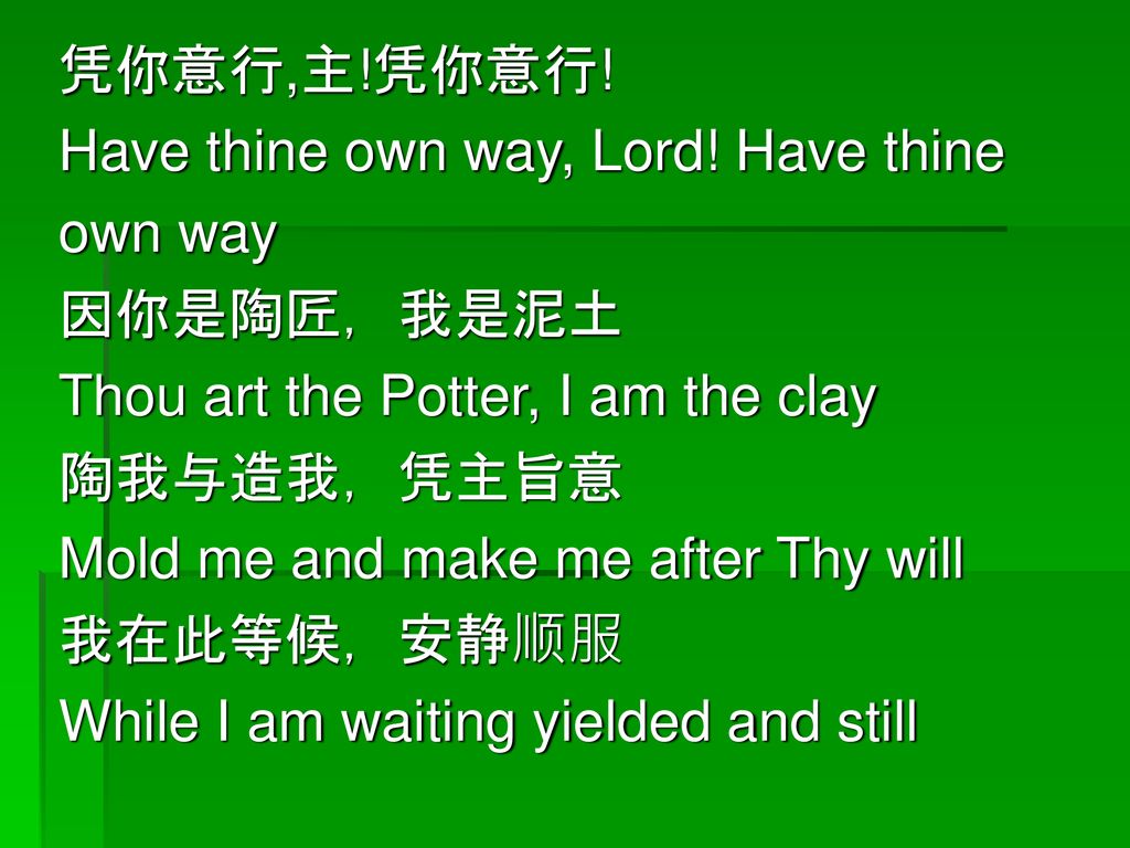 凭你意行,主!凭你意行! Have thine own way, Lord! Have thine. own way. 因你是陶匠，我是泥土. Thou art the Potter, I am the clay.