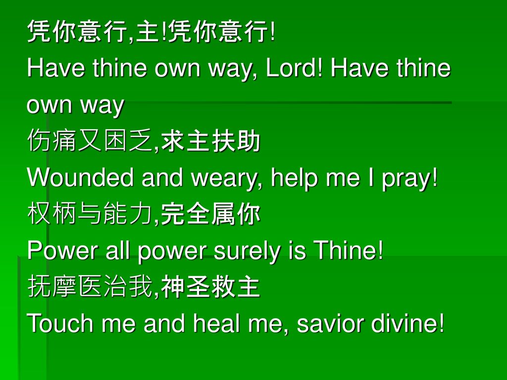 凭你意行,主!凭你意行! Have thine own way, Lord! Have thine. own way. 伤痛又困乏,求主扶助. Wounded and weary, help me I pray!
