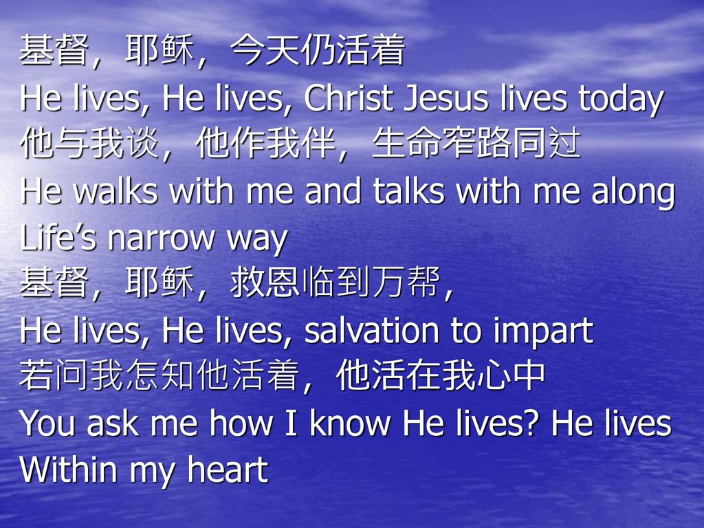 基督，耶稣，今天仍活着 He lives, He lives, Christ Jesus lives today. 他与我谈，他作我伴，生命窄路同过. He walks with me and talks with me along.