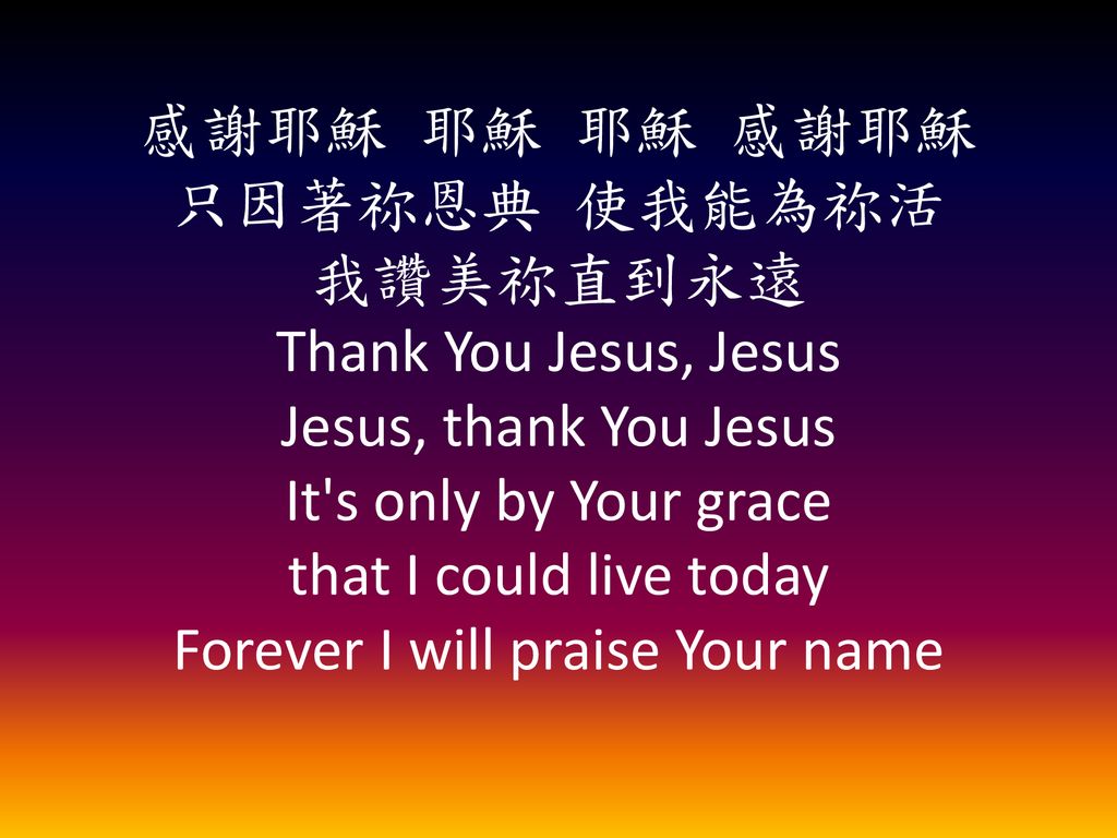 感謝耶穌 耶穌 耶穌 感謝耶穌 只因著祢恩典 使我能為祢活 我讚美祢直到永遠