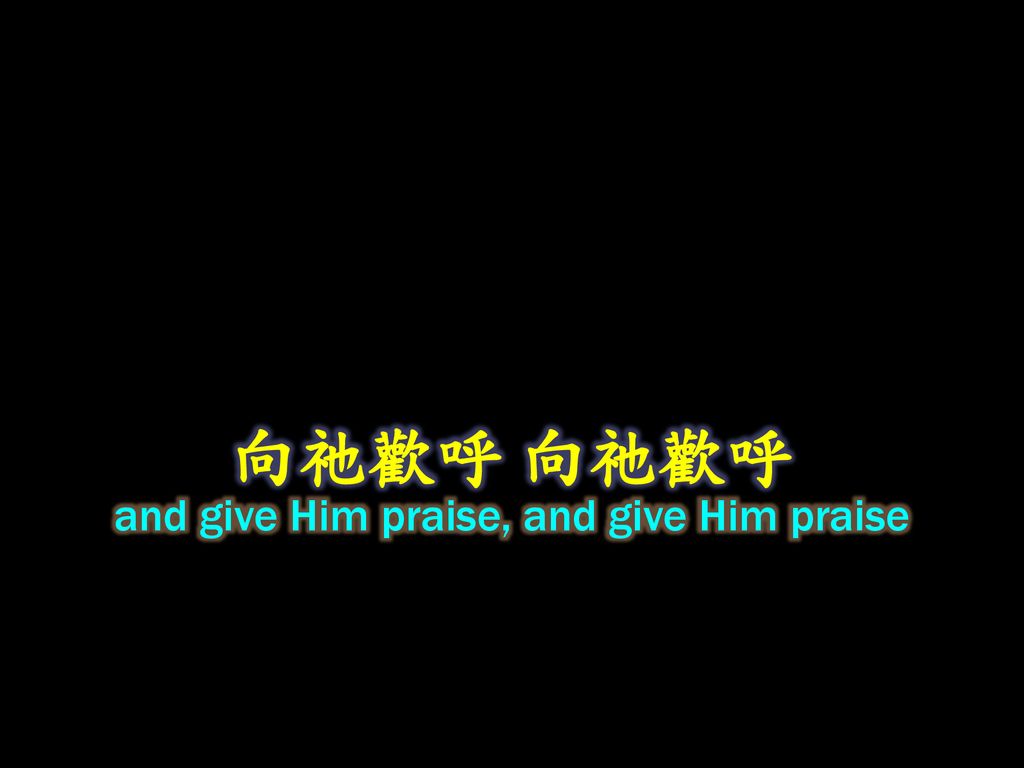 and give Him praise, and give Him praise