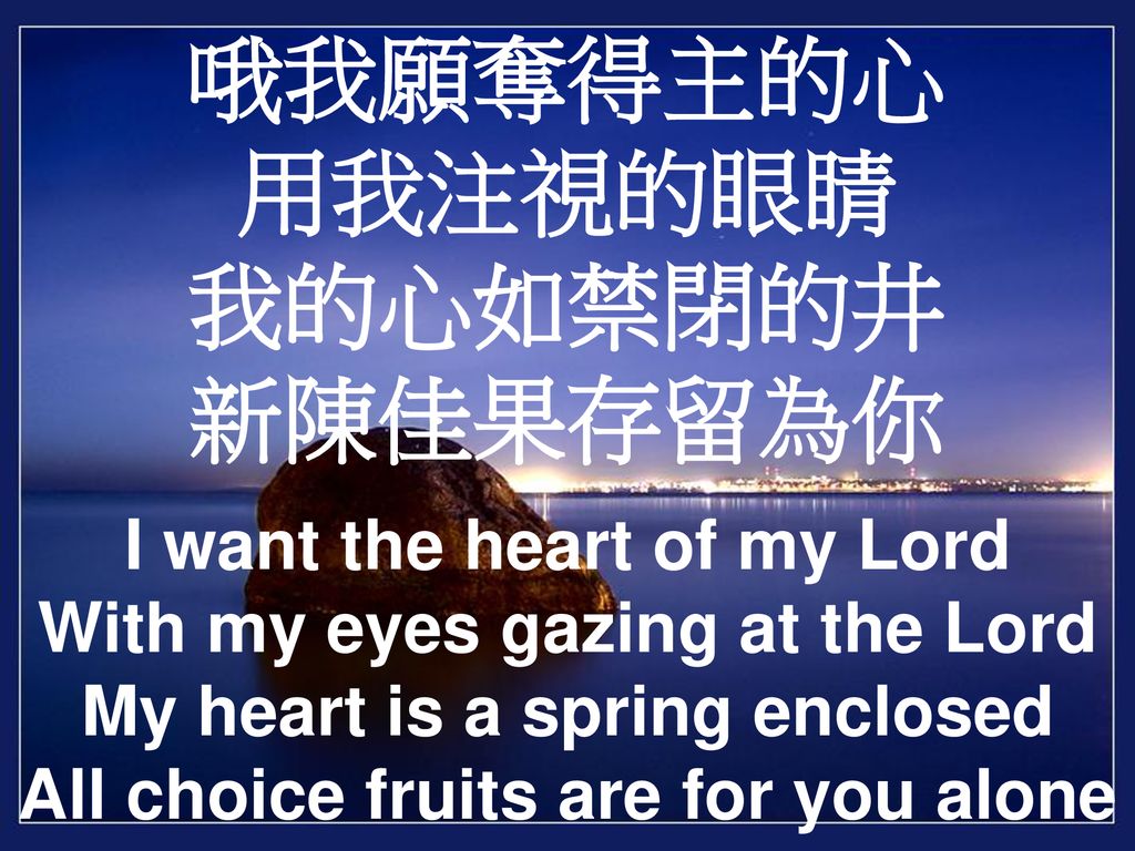 哦我願奪得主的心 用我注視的眼睛 我的心如禁閉的井 新陳佳果存留為你 I want the heart of my Lord With my eyes gazing at the Lord My heart is a spring enclosed All choice fruits are for you alone