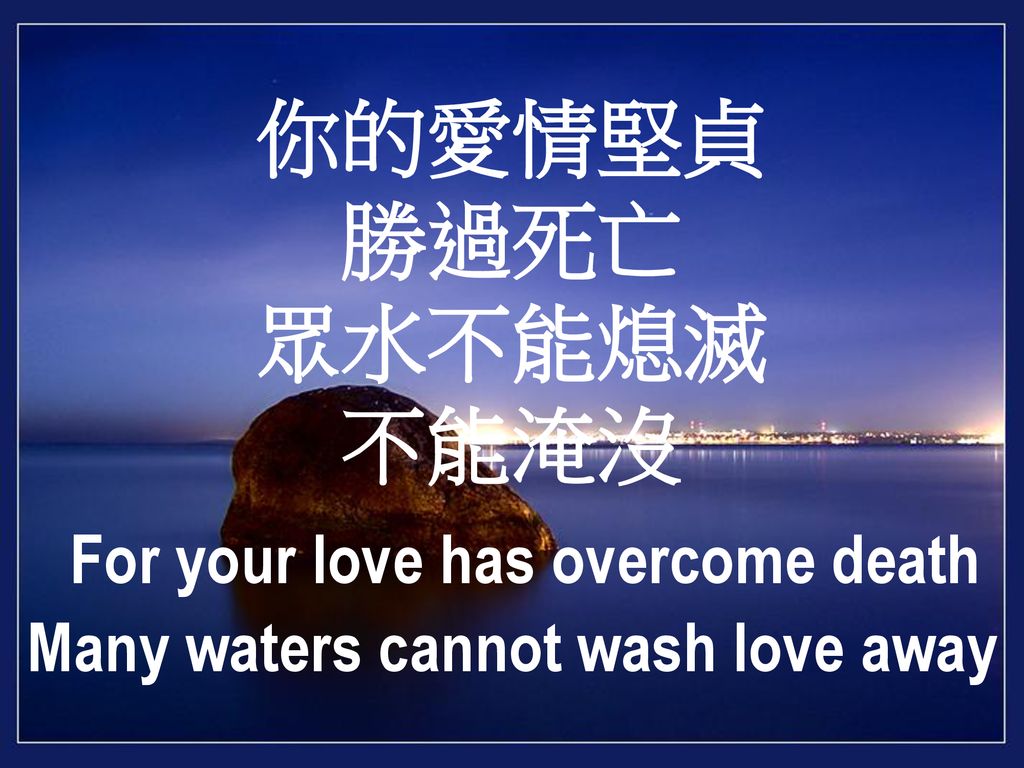 你的愛情堅貞 勝過死亡 眾水不能熄滅 不能淹沒 For your love has overcome death Many waters cannot wash love away