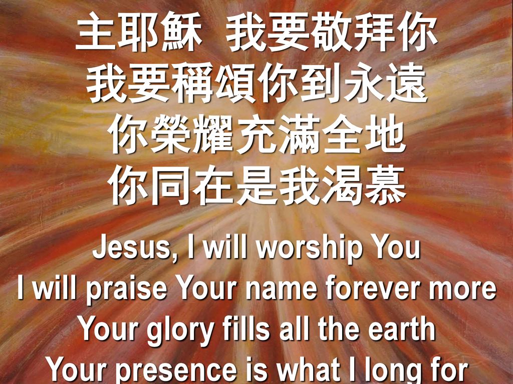 主耶穌 我要敬拜你 我要稱頌你到永遠 你榮耀充滿全地 你同在是我渴慕