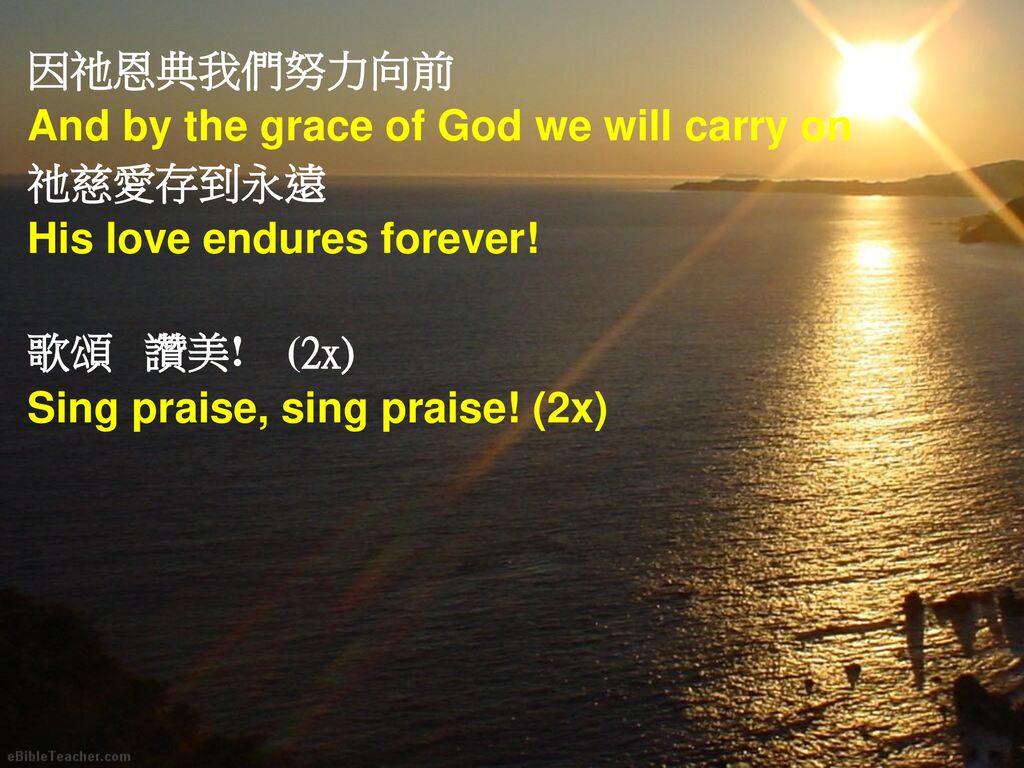 因祂恩典我們努力向前 And by the grace of God we will carry on. 祂慈愛存到永遠. His love endures forever! 歌頌 讚美! (2x)
