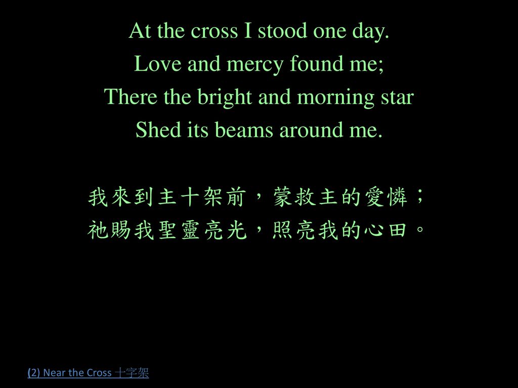 At the cross I stood one day. Love and mercy found me;