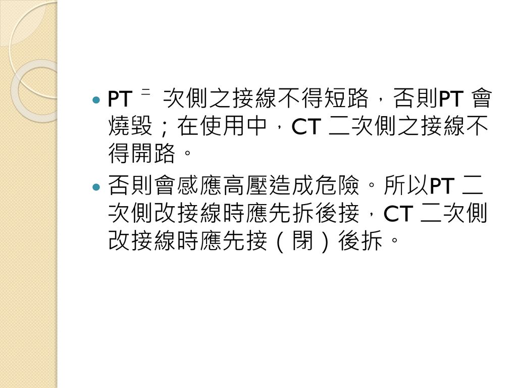PT ㆓次側之接線不得短路，否則PT 會 燒毀；在使用中，CT 二次側之接線不 得開路。