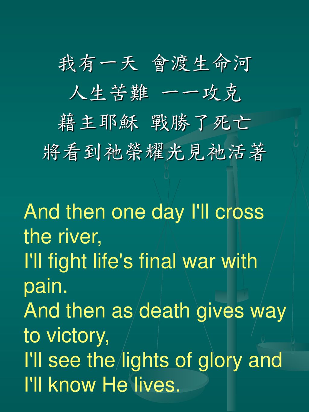 我有一天 會渡生命河 人生苦難 一一攻克. 藉主耶穌 戰勝了死亡. 將看到祂榮耀光見祂活著. And then one day I ll cross the river, I ll fight life s final war with pain.