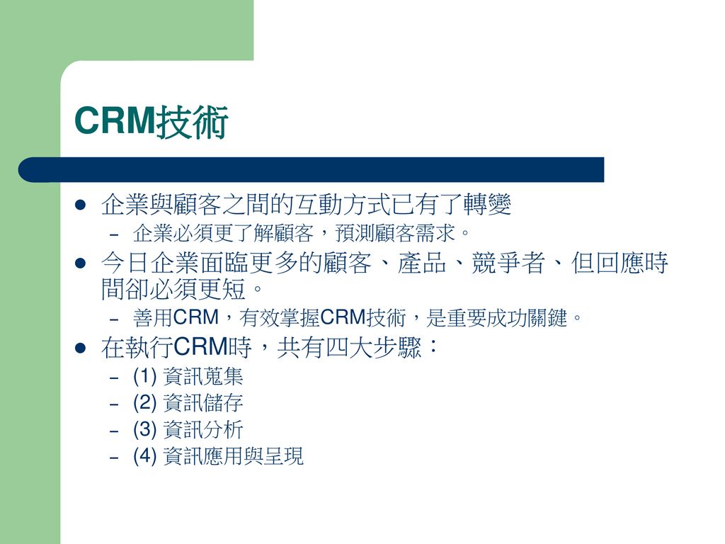 CRM技術 企業與顧客之間的互動方式已有了轉變 今日企業面臨更多的顧客、產品、競爭者、但回應時間卻必須更短。 在執行CRM時，共有四大步驟：