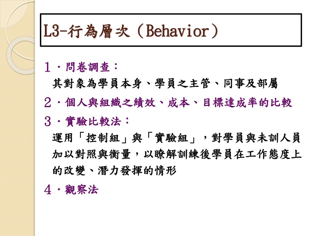 L3-行為層次（Behavior） １．問卷調查： 其對象為學員本身、學員之主管、同事及部屬 ２．個人與組織之績效、成本、目標達成率的比較