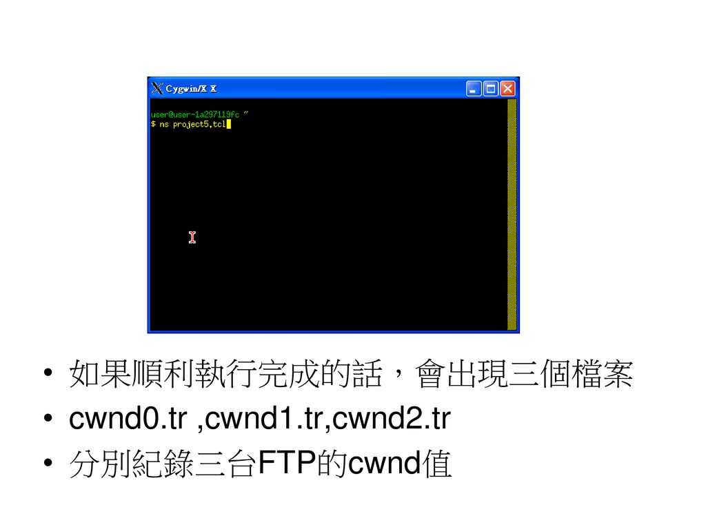 如果順利執行完成的話，會出現三個檔案 cwnd0.tr ,cwnd1.tr,cwnd2.tr 分別紀錄三台FTP的cwnd值