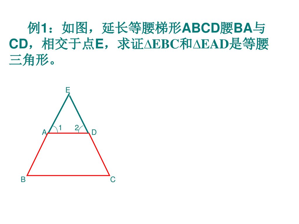 例1：如图，延长等腰梯形ABCD腰BA与CD，相交于点E，求证∆EBC和∆EAD是等腰三角形。