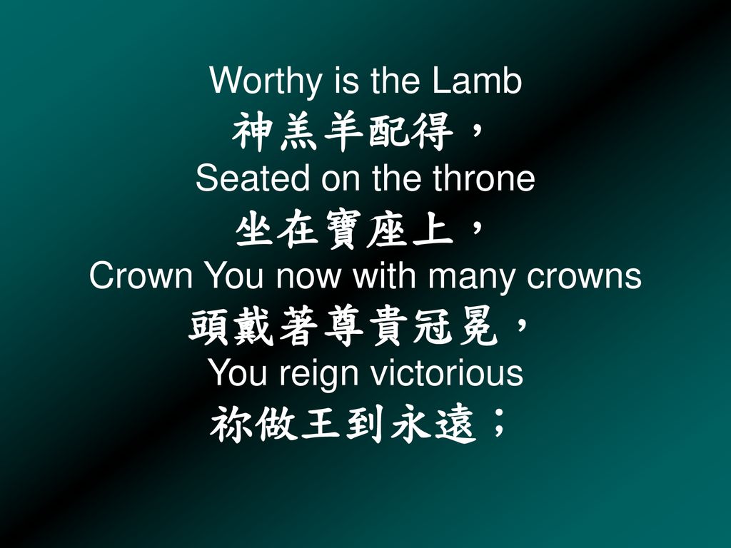 Worthy is the Lamb 神羔羊配得， Seated on the throne 坐在寶座上， Crown You now with many crowns 頭戴著尊貴冠冕， You reign victorious 祢做王到永遠；