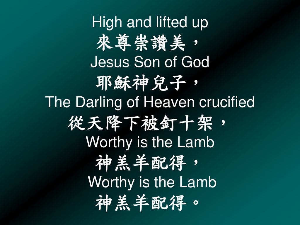 High and lifted up 來尊崇讚美， Jesus Son of God 耶穌神兒子， The Darling of Heaven crucified 從天降下被釘十架， Worthy is the Lamb 神羔羊配得， Worthy is the Lamb 神羔羊配得。