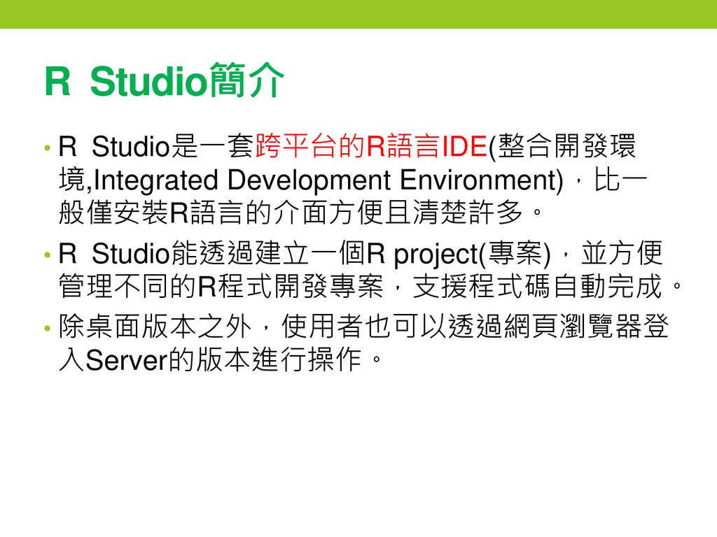 R Studio簡介 R Studio是一套跨平台的R語言IDE(整合開發環境,Integrated Development Environment)，比一般僅安裝R語言的介面方便且清楚許多。