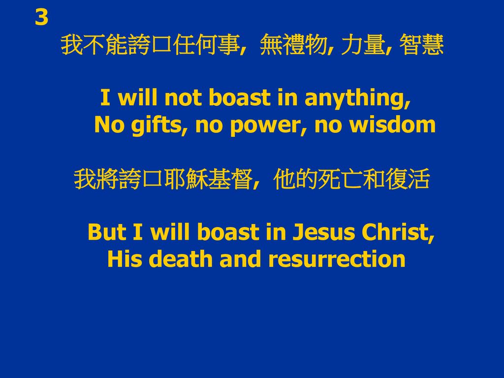 3 我不能誇口任何事, 無禮物, 力量, 智慧. I will not boast in anything, No gifts, no power, no wisdom. 我將誇口耶穌基督, 他的死亡和復活.
