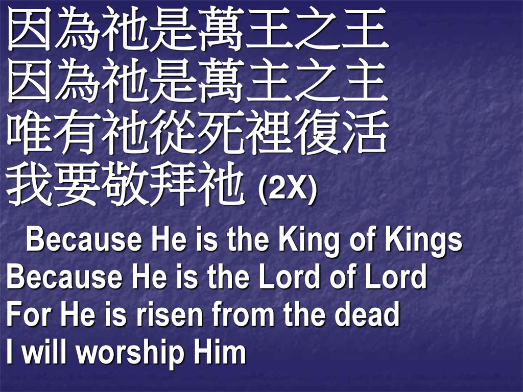 因為祂是萬王之王 因為祂是萬主之主 唯有祂從死裡復活 我要敬拜祂 (2X) Because He is the Lord of Lord