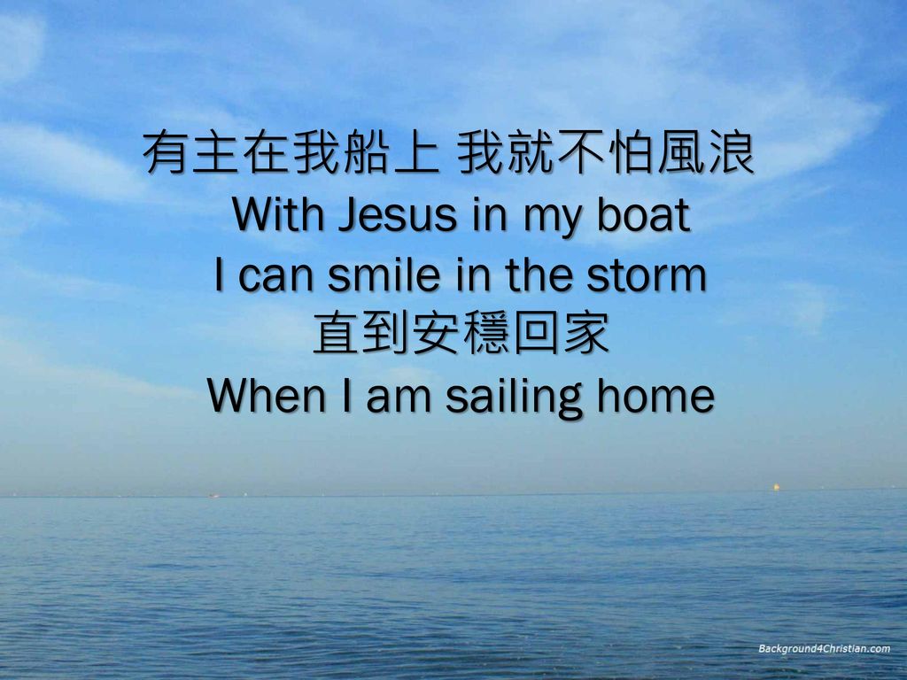 有主在我船上 我就不怕風浪 With Jesus in my boat I can smile in the storm 直到安穩回家 When I am sailing home