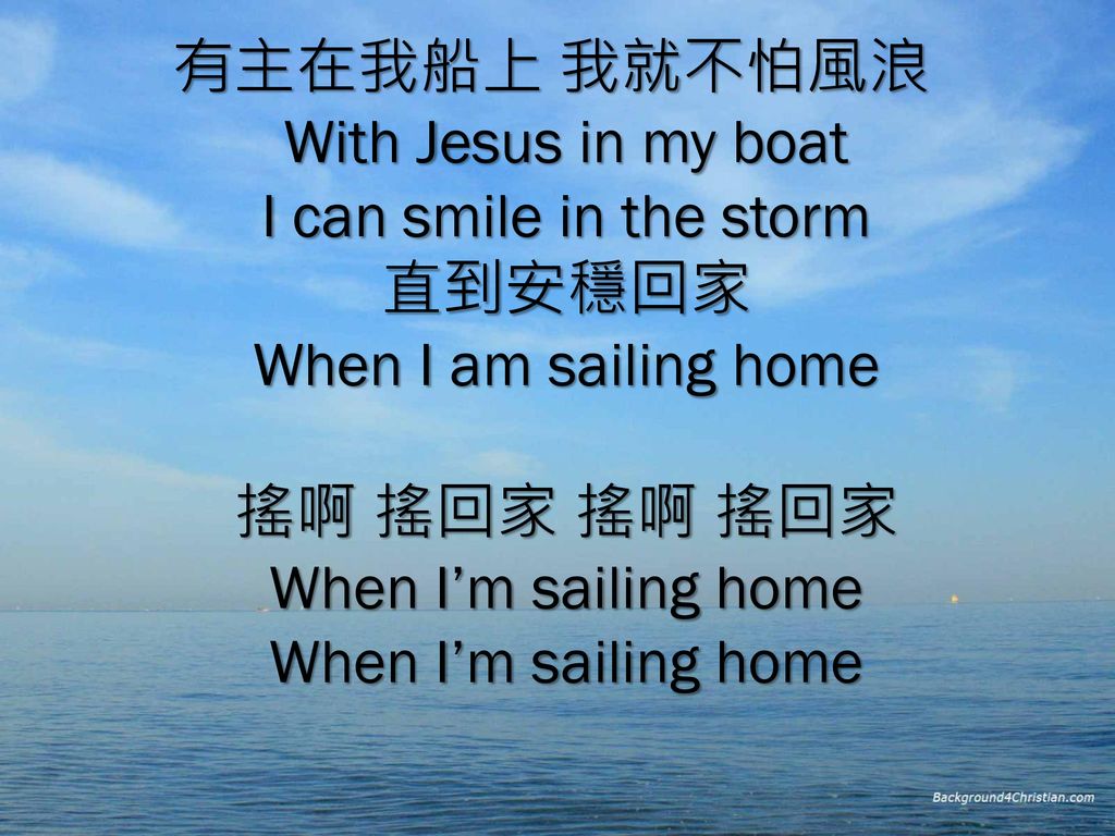 有主在我船上 我就不怕風浪 With Jesus in my boat I can smile in the storm 直到安穩回家 When I am sailing home 搖啊 搖回家 搖啊 搖回家 When I’m sailing home When I’m sailing home