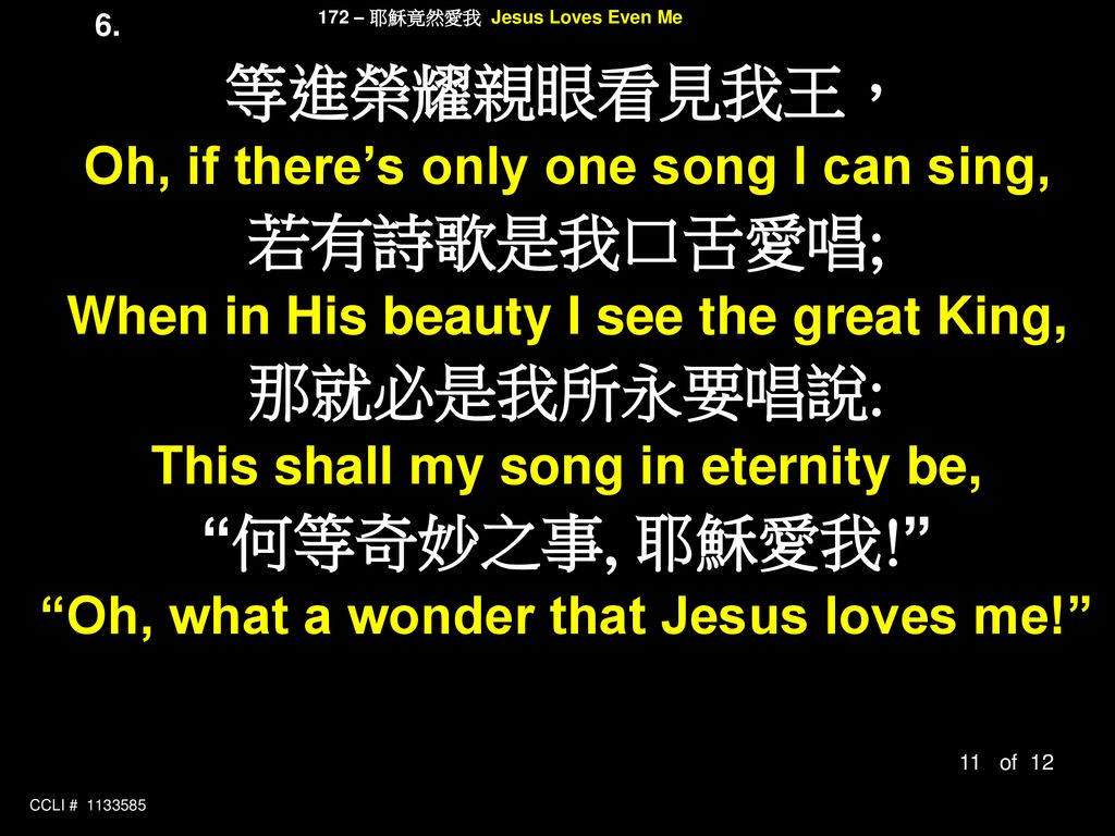 等進榮耀親眼看見我王， 若有詩歌是我口舌愛唱; 那就必是我所永要唱說: 何等奇妙之事, 耶穌愛我!