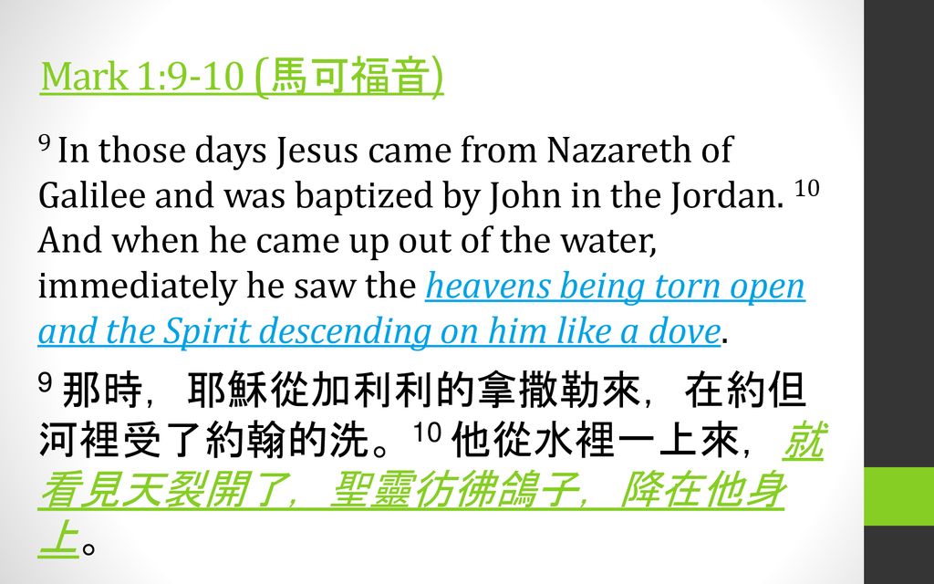 9 那時，耶穌從加利利的拿撒勒來，在約但河裡受了約翰的洗。10 他從水裡一上來，就看見天裂開了，聖靈彷彿鴿子，降在他身上。