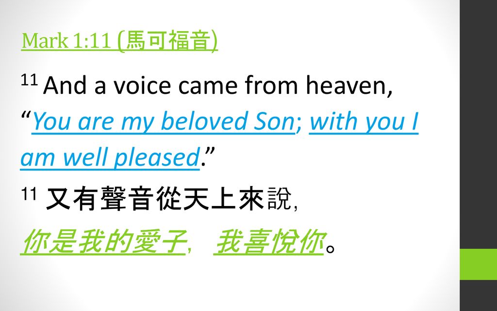 Mark 1:11 (馬可福音) 11 And a voice came from heaven, You are my beloved Son; with you I am well pleased. 11 又有聲音從天上來說， 你是我的愛子，我喜悅你。