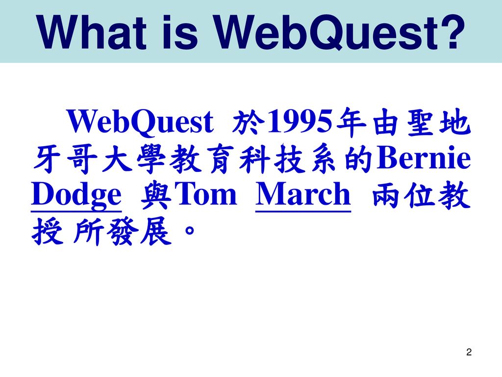 What is WebQuest WebQuest 於1995年由聖地牙哥大學教育科技系的Bernie Dodge 與Tom March 兩位教授 所發展。