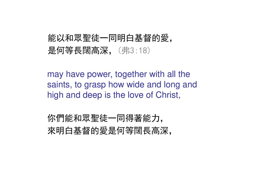 能以和眾聖徒一同明白基督的愛， 是何等長闊高深，(弗3:18) may have power, together with all the saints, to grasp how wide and long and high and deep is the love of Christ,