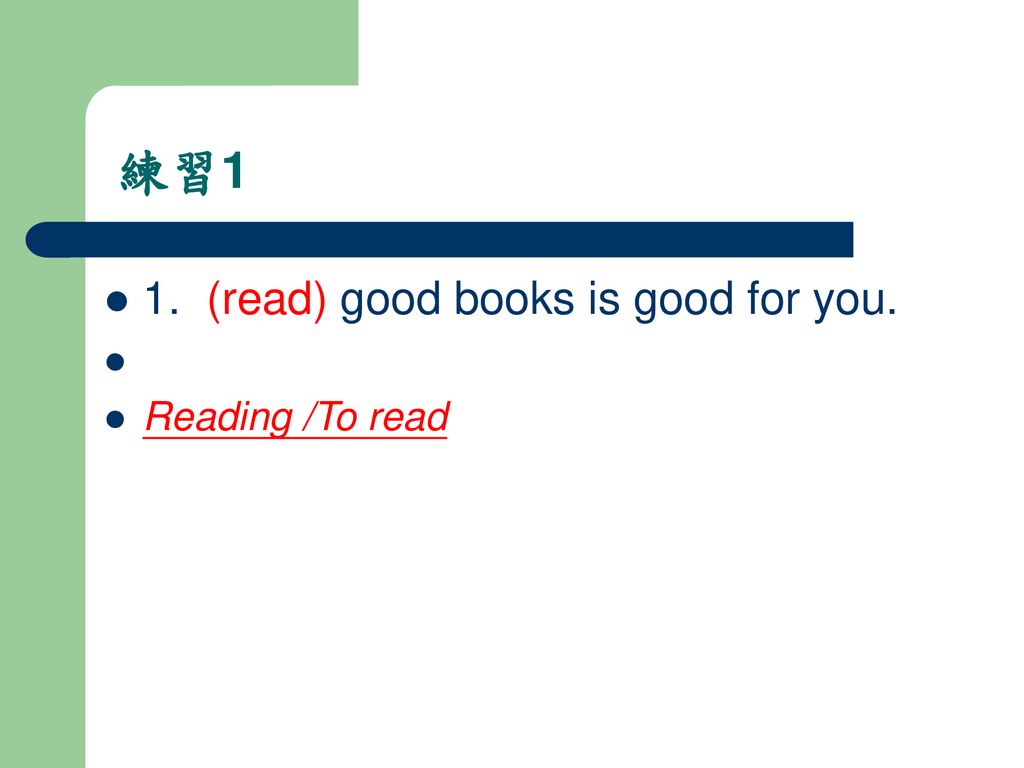 練習1 1. (read) good books is good for you. Reading /To read