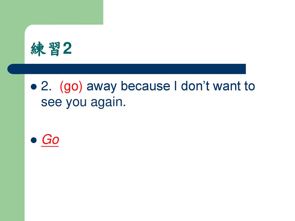 練習2 2. (go) away because I don’t want to see you again. Go