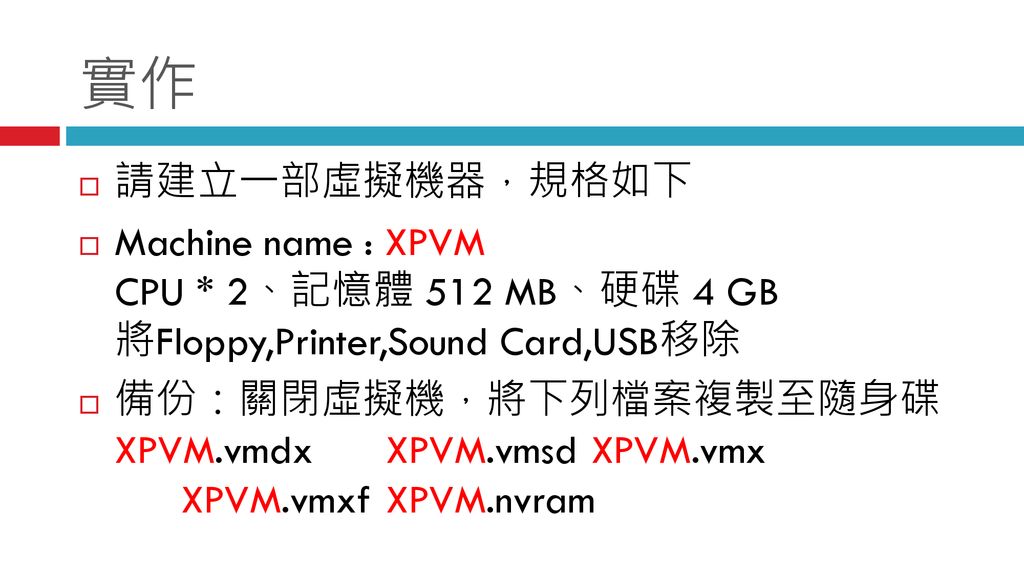 實作 請建立一部虛擬機器，規格如下. Machine name : XPVM CPU * 2、記憶體 512 MB、硬碟 4 GB 將Floppy,Printer,Sound Card,USB移除.