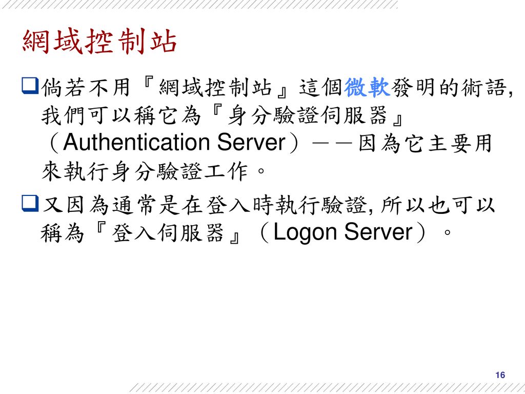 網域控制站 倘若不用『網域控制站』這個微軟發明的術語, 我們可以稱它為『身分驗證伺服器』（Authentication Server）－－因為它主要用來執行身分驗證工作。 又因為通常是在登入時執行驗證, 所以也可以稱為『登入伺服器』（Logon Server）。