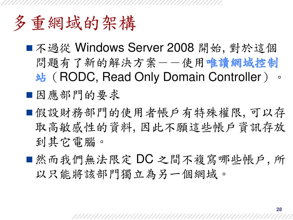 多重網域的架構 不過從 Windows Server 2008 開始, 對於這個問題有了新的解決方案－－使用唯讀網域控制站（RODC, Read Only Domain Controller）。 因應部門的要求.