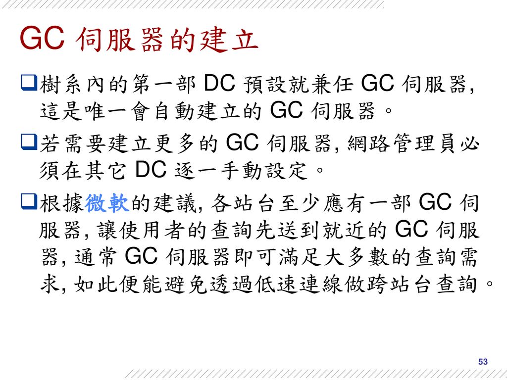 GC 伺服器的建立 樹系內的第一部 DC 預設就兼任 GC 伺服器, 這是唯一會自動建立的 GC 伺服器。