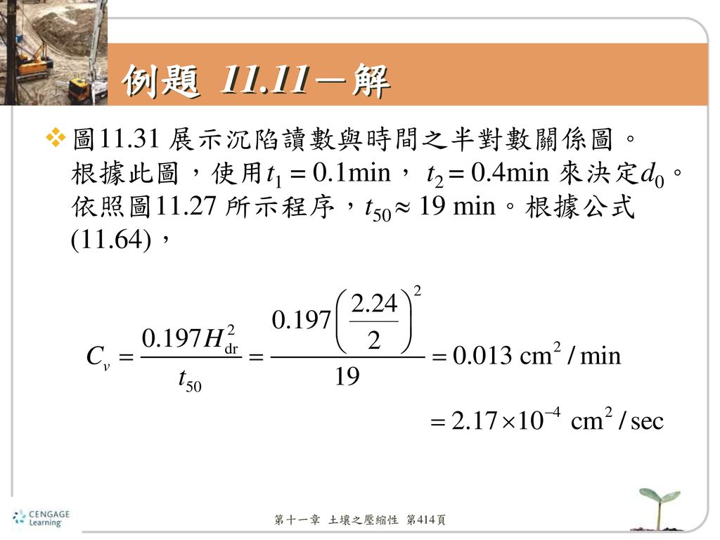 例題 11.11－解 圖11.31 展示沉陷讀數與時間之半對數關係圖。根據此圖，使用t1 = 0.1min， t2 = 0.4min 來決定d0。依照圖11.27 所示程序，t50  19 min。根據公式(11.64)，