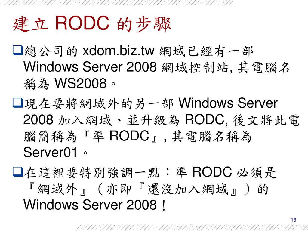 建立 RODC 的步驟 總公司的 xdom.biz.tw 網域已經有一部 Windows Server 2008 網域控制站, 其電腦名稱為 WS2008。