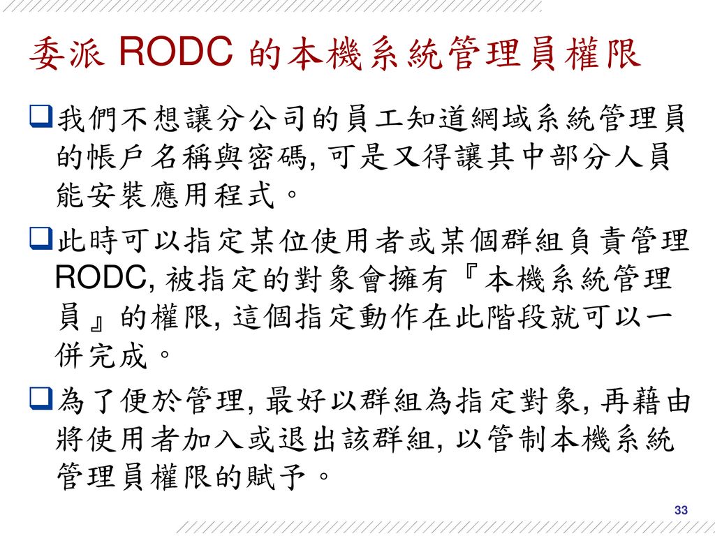 委派 RODC 的本機系統管理員權限 我們不想讓分公司的員工知道網域系統管理員的帳戶名稱與密碼, 可是又得讓其中部分人員能安裝應用程式。