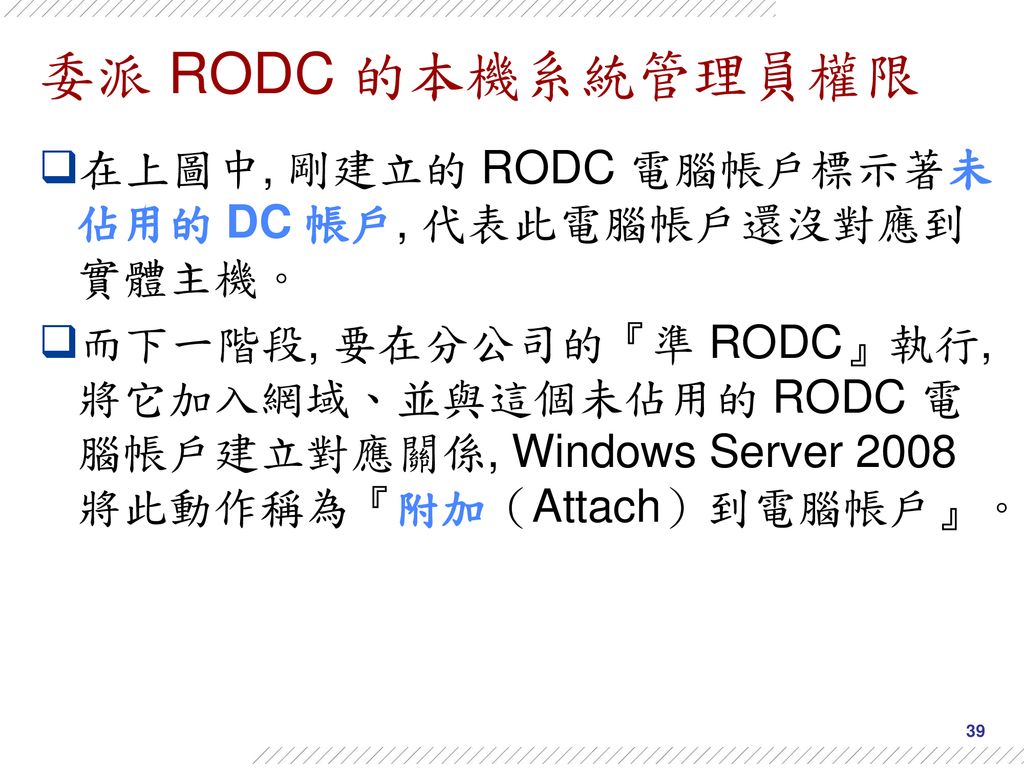 委派 RODC 的本機系統管理員權限 在上圖中, 剛建立的 RODC 電腦帳戶標示著未佔用的 DC 帳戶, 代表此電腦帳戶還沒對應到實體主機。