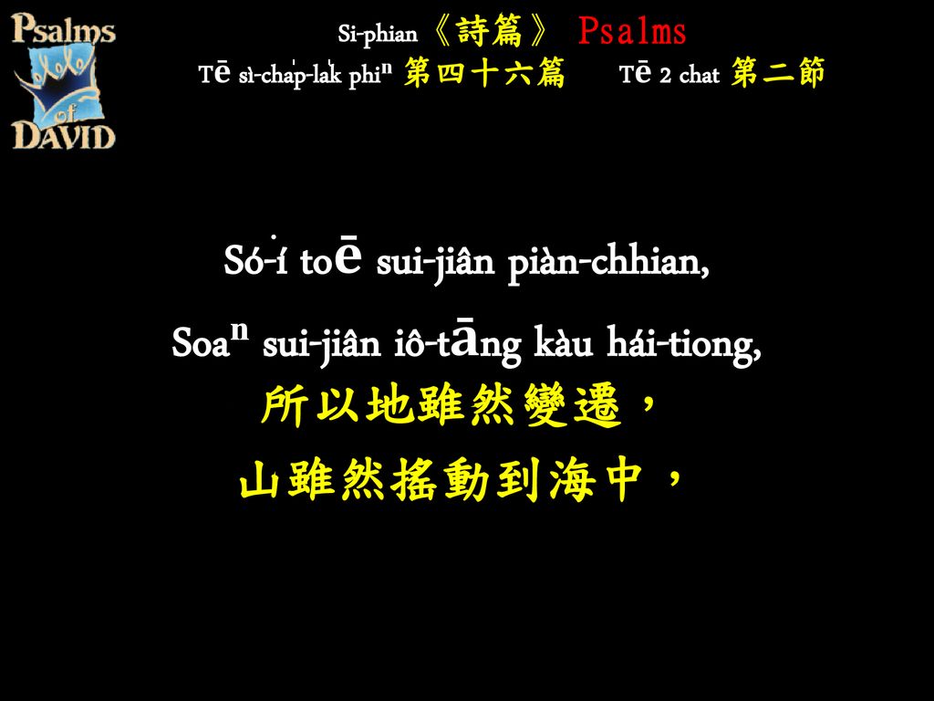 Si-phian《詩篇》 Psalms Tē sì-cha̍p-la̍k phiⁿ 第四十六篇 Tē 2 chat 第二節