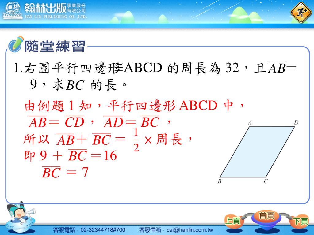 1.右圖平行四邊形 ABCD 的周長為 32，且 ＝ 9，求 的長。 由例題 1 知，平行四邊形 ABCD 中， ＝ ， ＝ ， 所以 ＋ ＝ × 周長，
